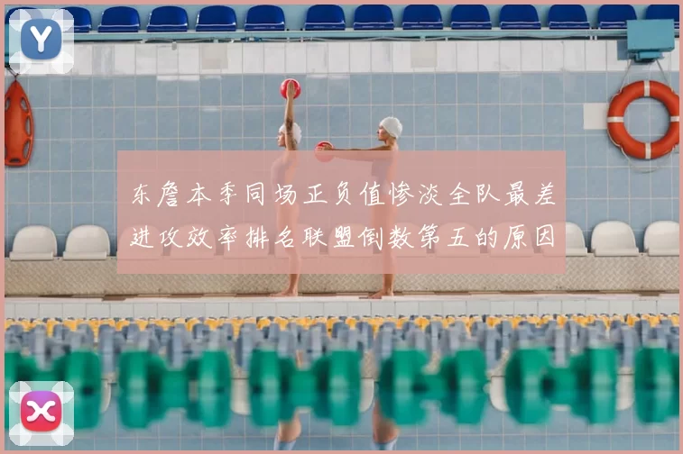 东詹本季同场正负值惨淡全队最差进攻效率排名联盟倒数第五的原因分析