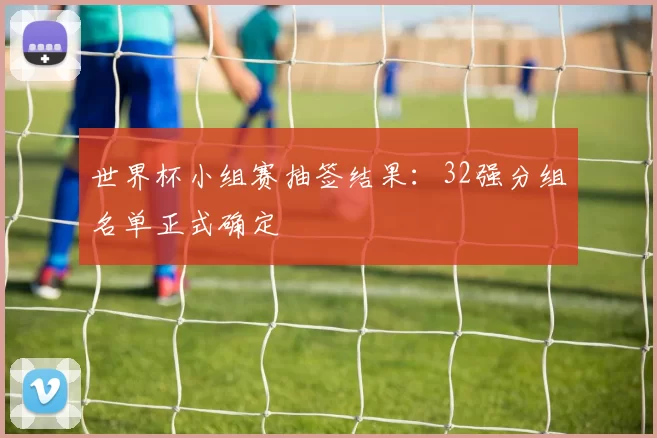 世界杯小组赛抽签结果：32强分组名单正式确定