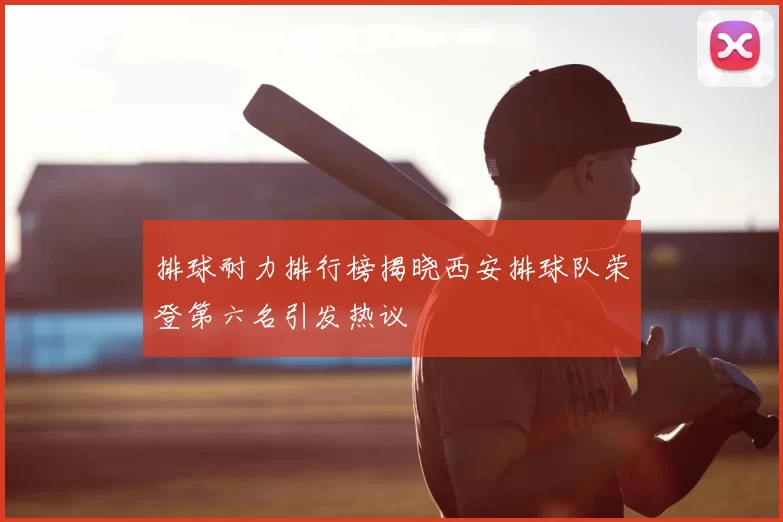 排球耐力排行榜揭晓西安排球队荣登第六名引发热议