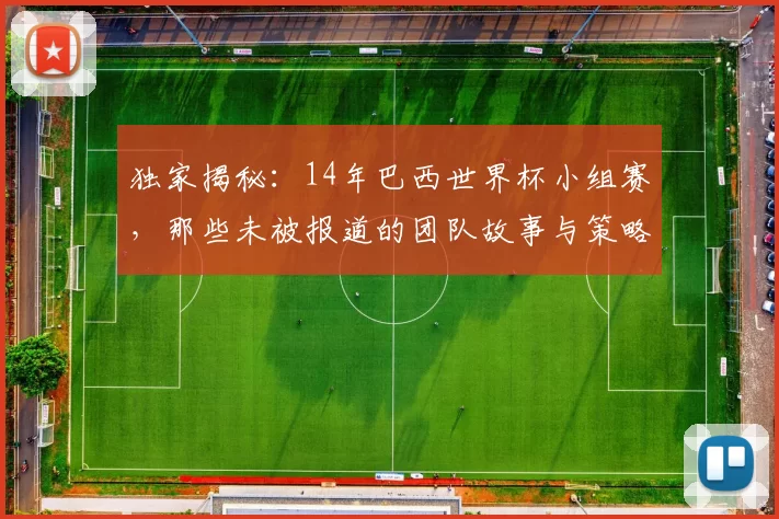 独家揭秘:14年巴西世界杯小组赛,那些未被报道的团队故事与策略内幕