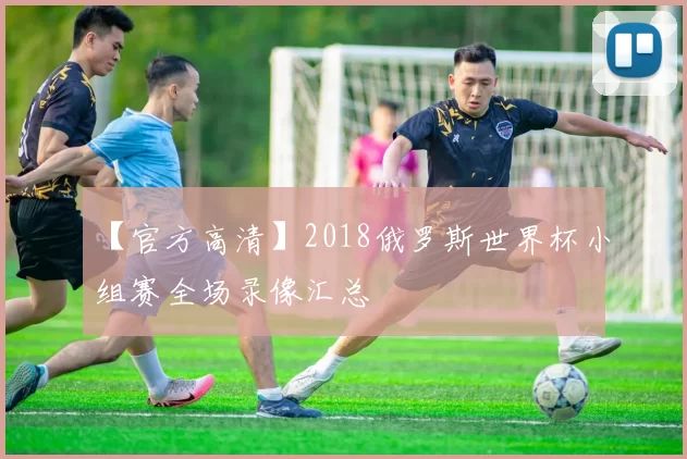 【官方高清】2018俄罗斯世界杯小组赛全场录像汇总