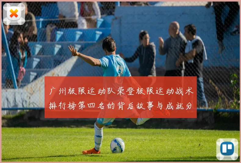 广州极限运动队荣登极限运动战术排行榜第四名的背后故事与成就分析