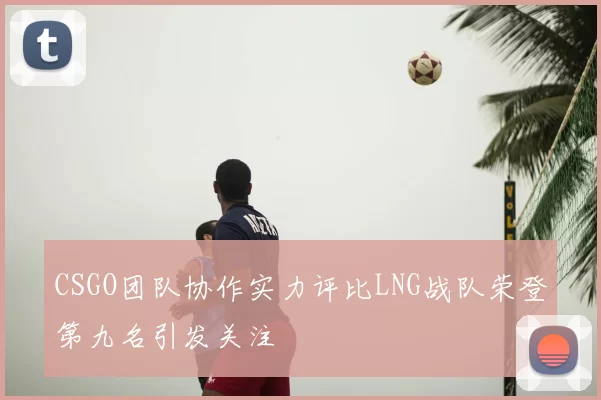 CSGO团队协作实力评比LNG战队荣登第九名引发关注
