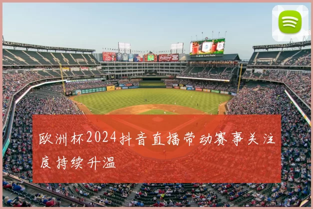 欧洲杯2024抖音直播带动赛事关注度持续升温