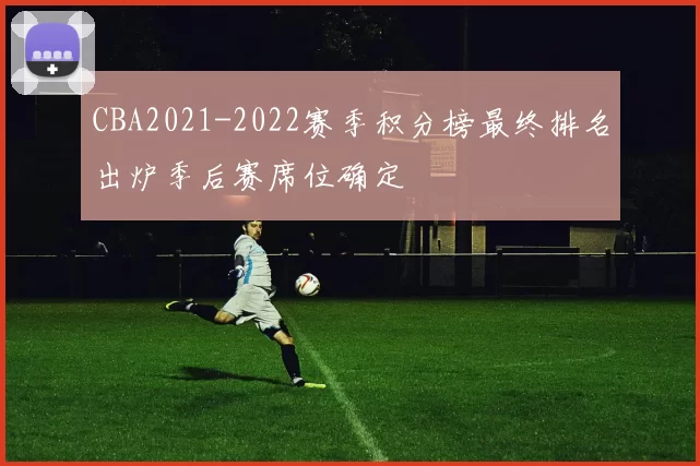 CBA2021-2022赛季积分榜最终排名出炉季后赛席位确定