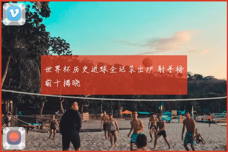 世界杯历史进球全记录出炉 射手榜前十揭晓