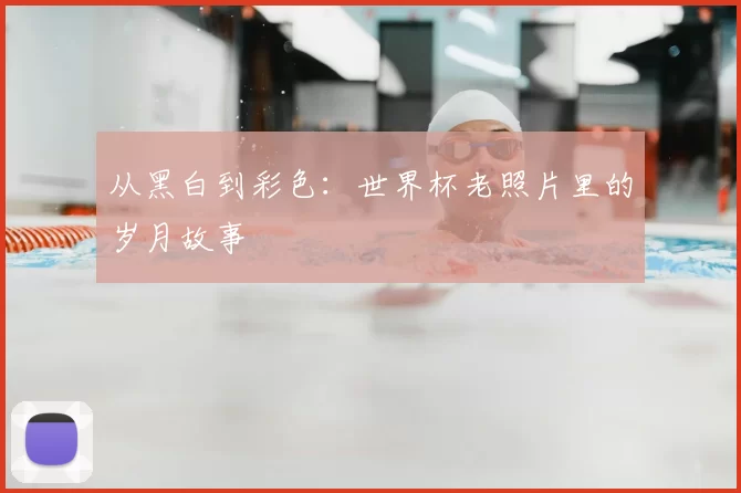 从黑白到彩色：世界杯老照片里的岁月故事