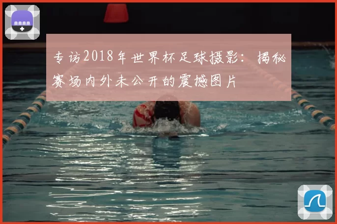 专访2018年世界杯足球摄影：揭秘赛场内外未公开的震撼图片