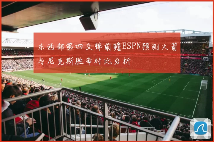 东西部第四交锋前瞻ESPN预测火箭与尼克斯胜率对比分析