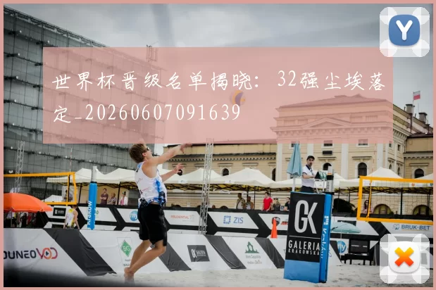 世界杯晋级名单揭晓:32强尘埃落定_20260607091639