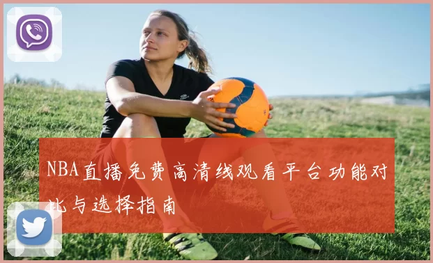 NBA直播免费高清线观看平台功能对比与选择指南