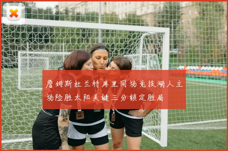 詹姆斯杜兰特库里同场竞技湖人主场险胜太阳关键三分锁定胜局