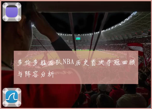 多伦多猛龙队NBA历史首次夺冠回顾与阵容分析