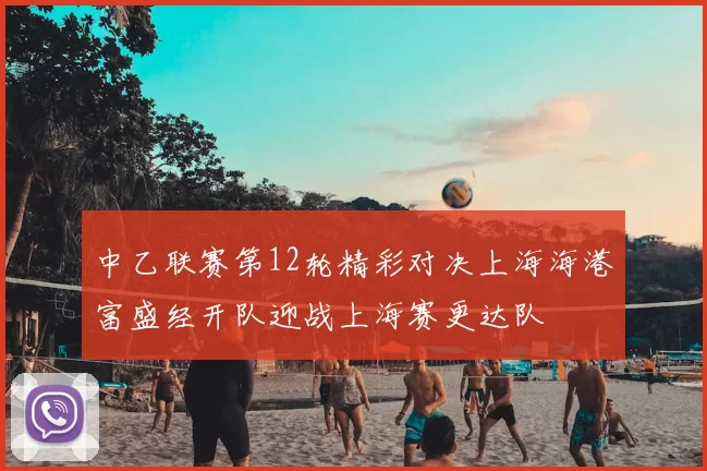 中乙联赛第12轮精彩对决上海海港富盛经开队迎战上海赛更达队