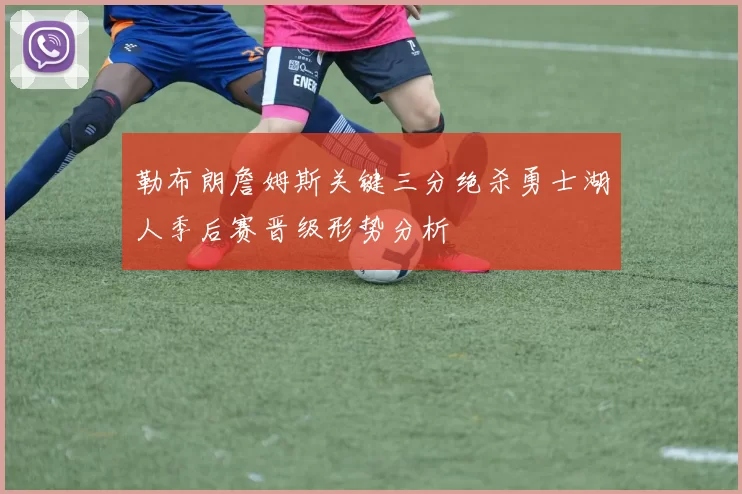 勒布朗詹姆斯关键三分绝杀勇士湖人季后赛晋级形势分析