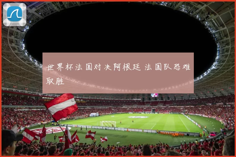 世界杯法国对决阿根廷 法国队恐难取胜