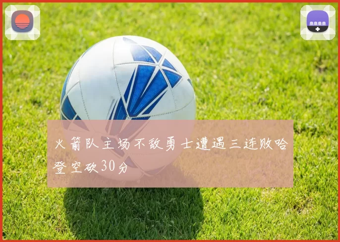 火箭队主场不敌勇士遭遇三连败哈登空砍30分