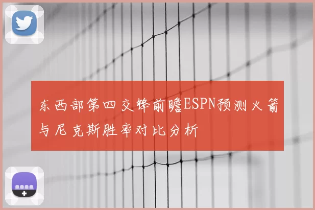 东西部第四交锋前瞻ESPN预测火箭与尼克斯胜率对比分析