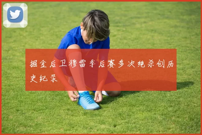 掘金后卫穆雷季后赛多次绝杀创历史纪录