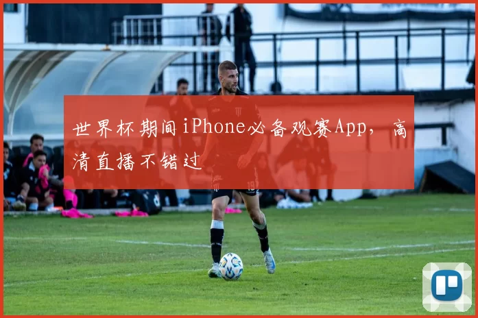世界杯期间iPhone必备观赛App,高清直播不错过