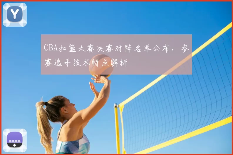 CBA扣篮大赛决赛对阵名单公布,参赛选手技术特点解析