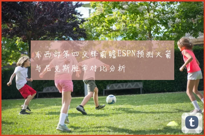 东西部第四交锋前瞻ESPN预测火箭与尼克斯胜率对比分析