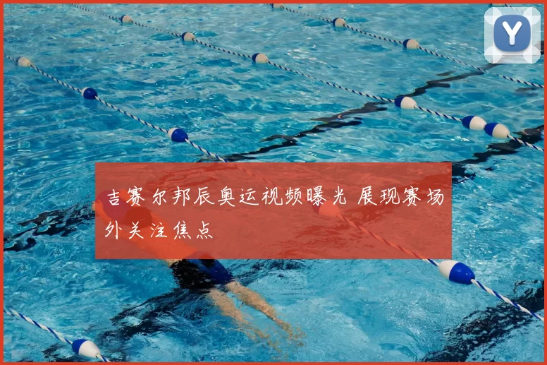 吉赛尔邦辰奥运视频曝光 展现赛场外关注焦点