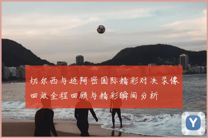 切尔西与迈阿密国际精彩对决录像回放全程回顾与精彩瞬间分析
