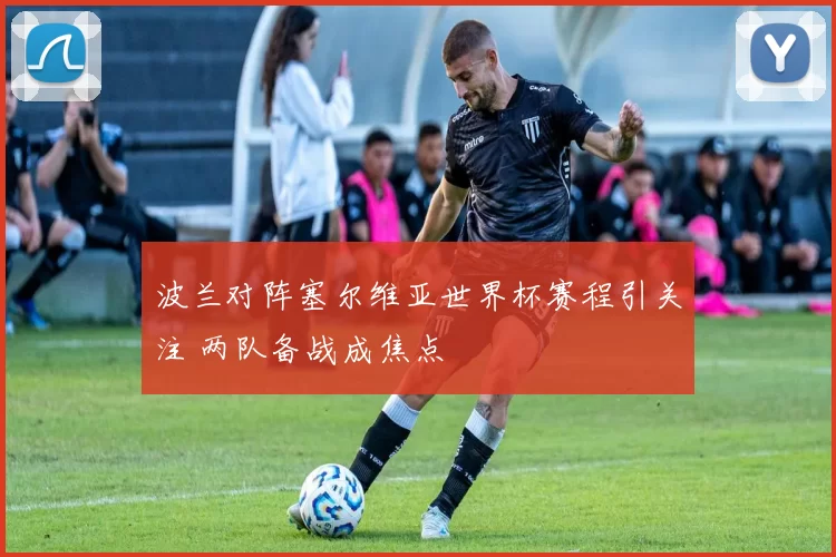 波兰对阵塞尔维亚世界杯赛程引关注 两队备战成焦点