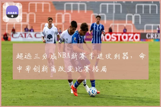 超远三分成NBA新赛季进攻利器，命中率创新高改变比赛格局
