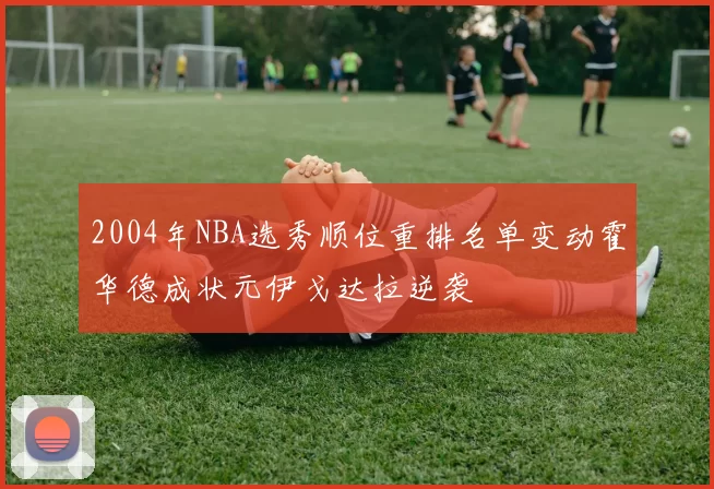 2004年NBA选秀顺位重排名单变动霍华德成状元伊戈达拉逆袭