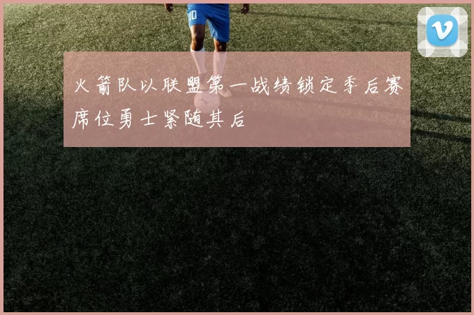 火箭队以联盟第一战绩锁定季后赛席位勇士紧随其后
