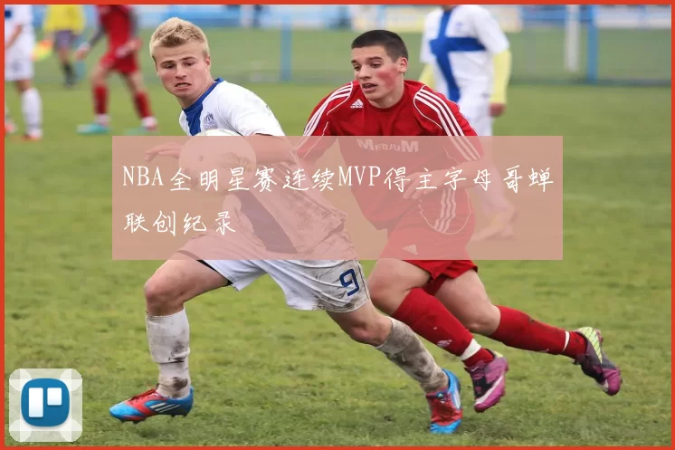 NBA全明星赛连续MVP得主字母哥蝉联创纪录