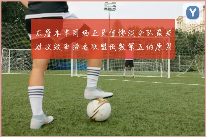 东詹本季同场正负值惨淡全队最差进攻效率排名联盟倒数第五的原因分析