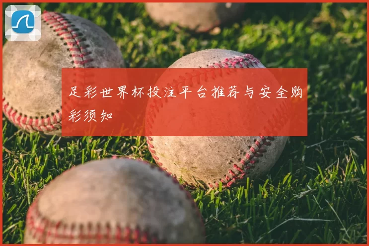足彩世界杯投注平台推荐与安全购彩须知