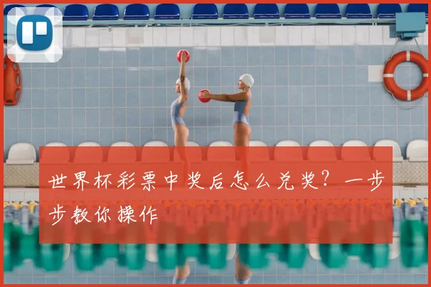 世界杯彩票中奖后怎么兑奖?一步步教你操作
