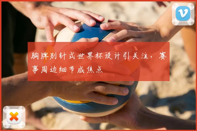 胸牌别针式世界杯设计引关注,赛事周边细节成焦点