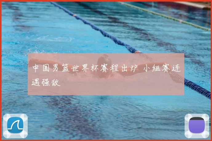 中国男篮世界杯赛程出炉 小组赛连遇强敌