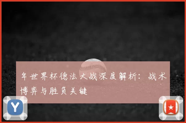 年世界杯德法大战深度解析:战术博弈与胜负关键