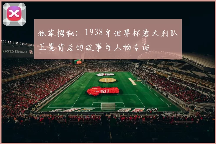 独家揭秘:1938年世界杯意大利队卫冕背后的故事与人物专访
