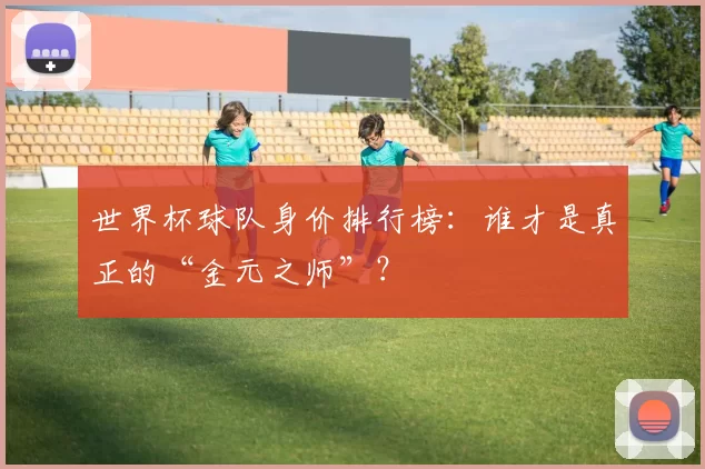 世界杯球队身价排行榜：谁才是真正的“金元之师”？