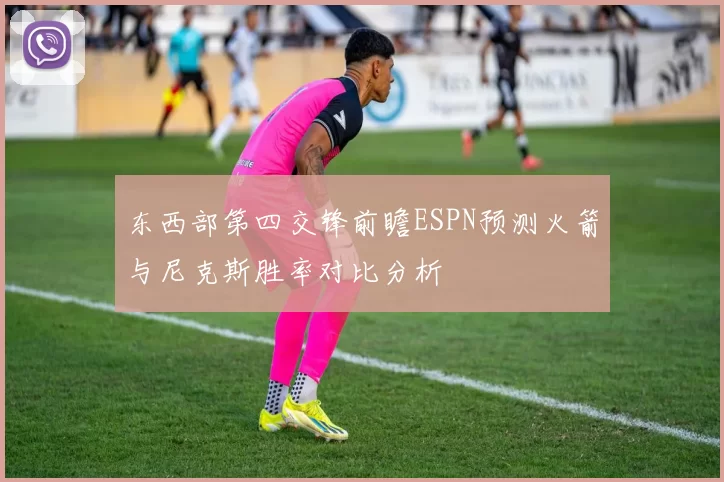 东西部第四交锋前瞻ESPN预测火箭与尼克斯胜率对比分析