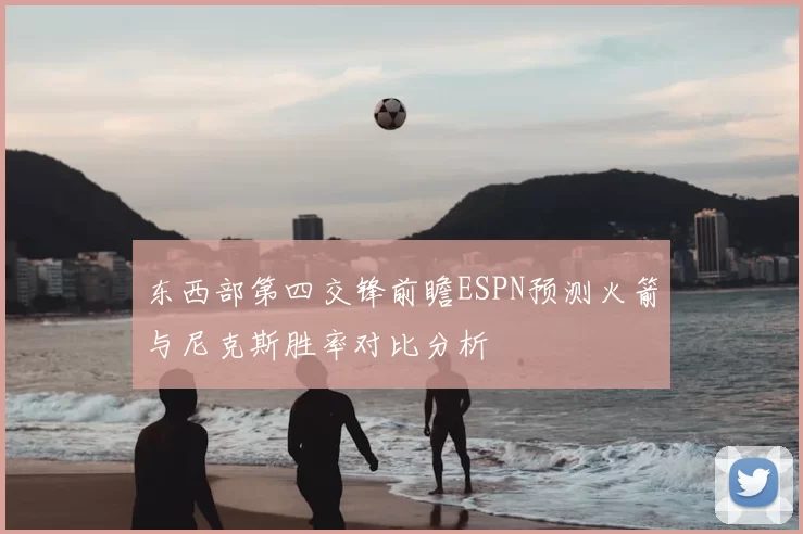 东西部第四交锋前瞻ESPN预测火箭与尼克斯胜率对比分析