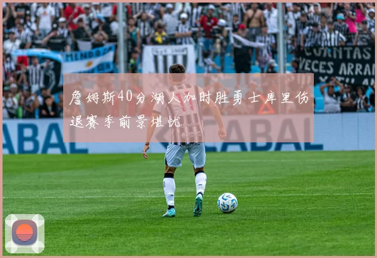 詹姆斯40分湖人加时胜勇士库里伤退赛季前景堪忧