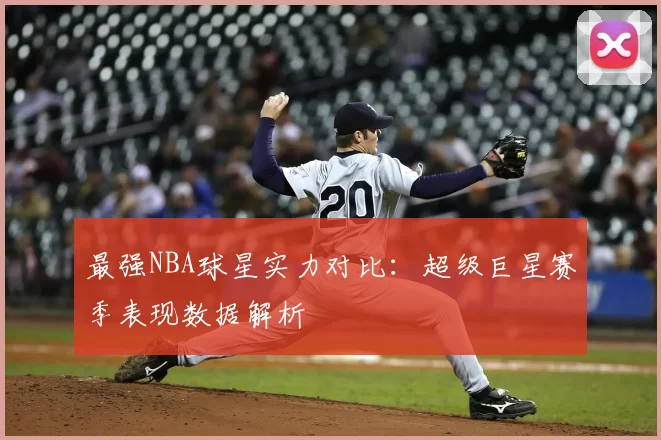 最强NBA球星实力对比：超级巨星赛季表现数据解析