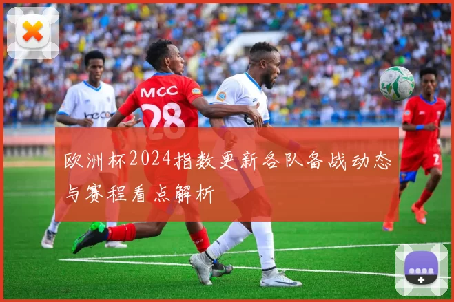 欧洲杯2024指数更新各队备战动态与赛程看点解析