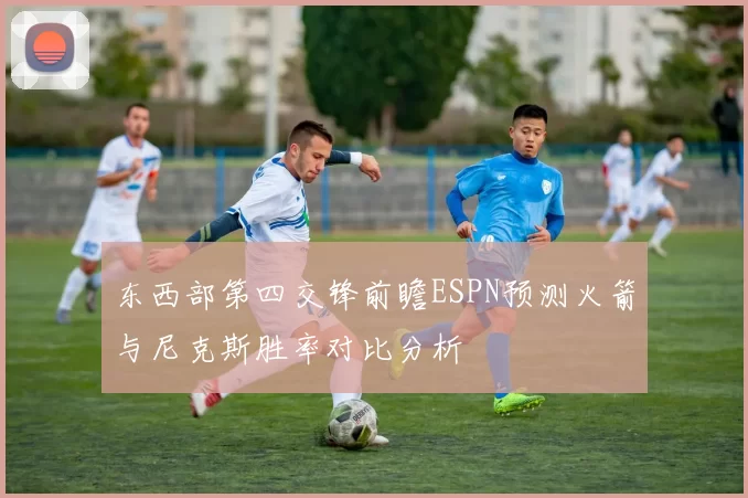东西部第四交锋前瞻ESPN预测火箭与尼克斯胜率对比分析