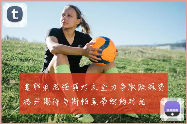 基耶利尼强调尤文全力争取欧冠资格并期待与斯帕莱蒂续约对话