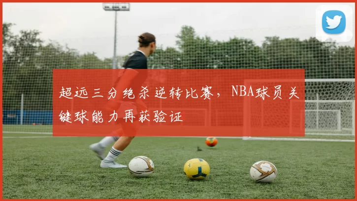 超远三分绝杀逆转比赛，NBA球员关键球能力再获验证