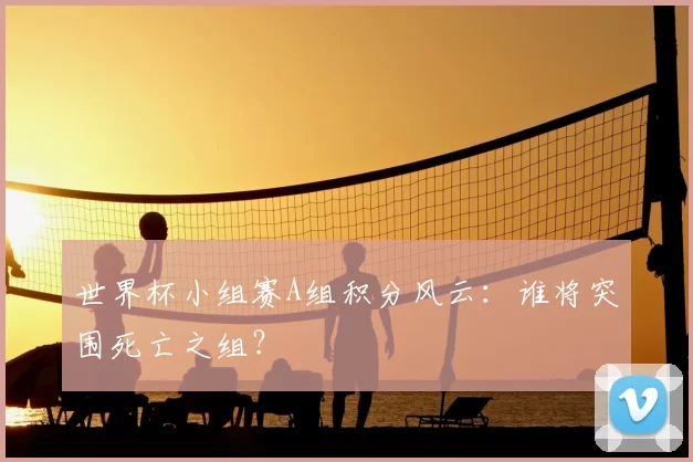 世界杯小组赛A组积分风云:谁将突围死亡之组?